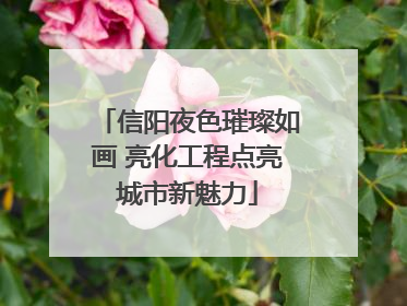 信阳夜色璀璨如画 亮化工程点亮城市新魅力